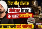 दिलजीत दोसांझ के मैनेजर के घर के बाहर फायरिंग! गैंग की धमकी से मचा हड़कंप