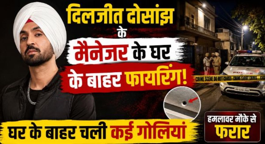 दिलजीत दोसांझ के मैनेजर के घर के बाहर फायरिंग! गैंग की धमकी से मचा हड़कंप